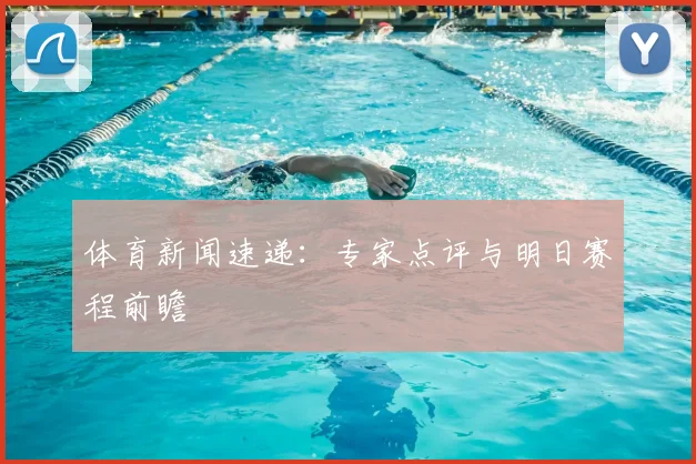 体育新闻速递：专家点评与明日赛程前瞻