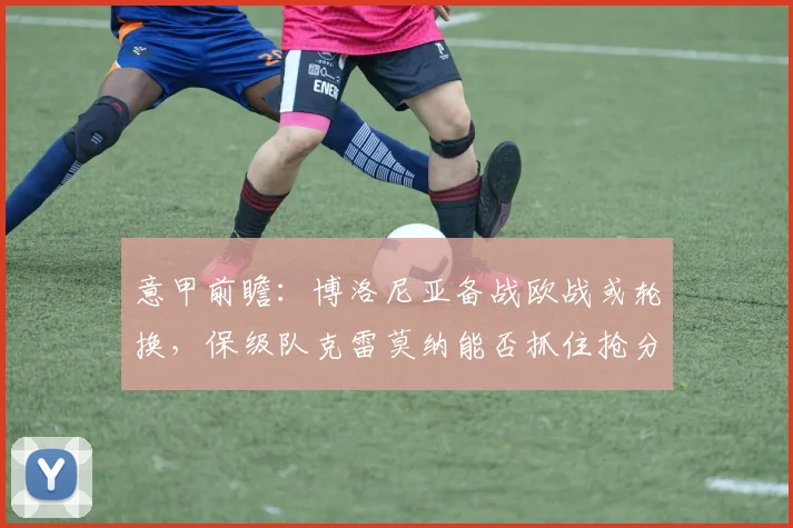 意甲前瞻：博洛尼亚备战欧战或轮换，保级队克雷莫纳能否抓住抢分良机？