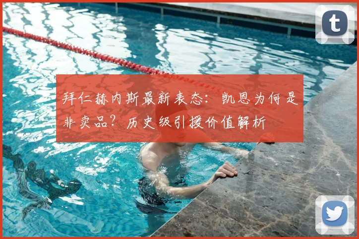 拜仁赫内斯最新表态：凯恩为何是非卖品？历史级引援价值解析
