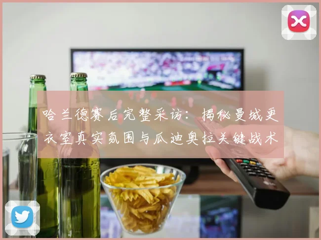 哈兰德赛后完整采访：揭秘曼城更衣室真实氛围与瓜迪奥拉关键战术布置