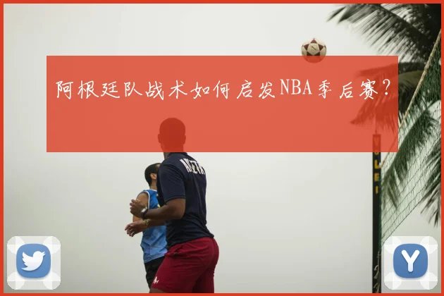 阿根廷队战术如何启发NBA季后赛？