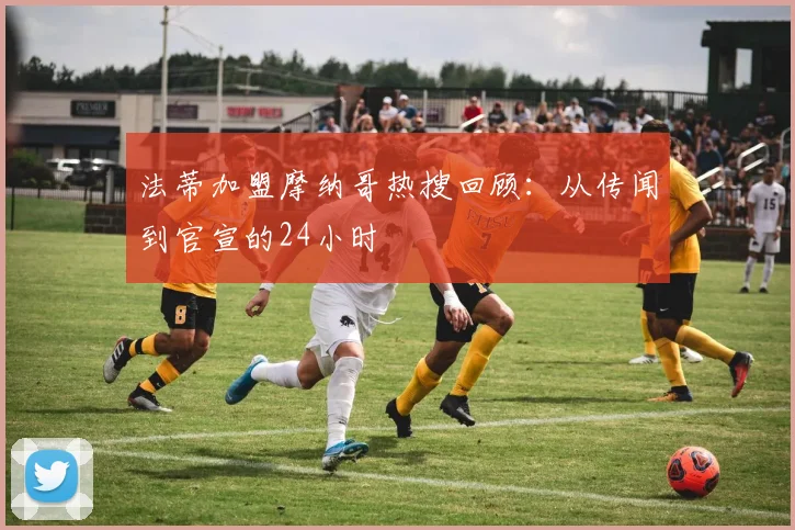法蒂加盟摩纳哥热搜回顾：从传闻到官宣的24小时