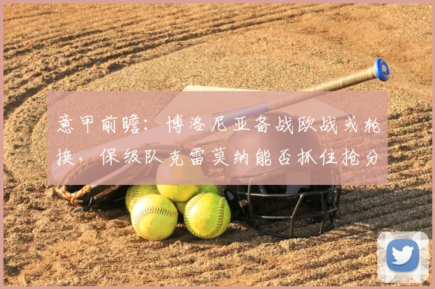 意甲前瞻：博洛尼亚备战欧战或轮换，保级队克雷莫纳能否抓住抢分良机？