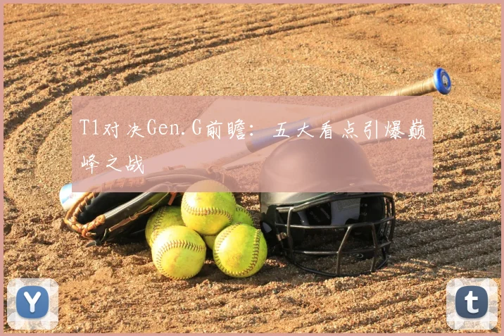 T1对决Gen.G前瞻：五大看点引爆巅峰之战