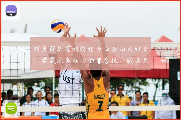 深度解析霍姆格伦与亚历山大组合：雷霆未来核心的兼容性、威力及挑战