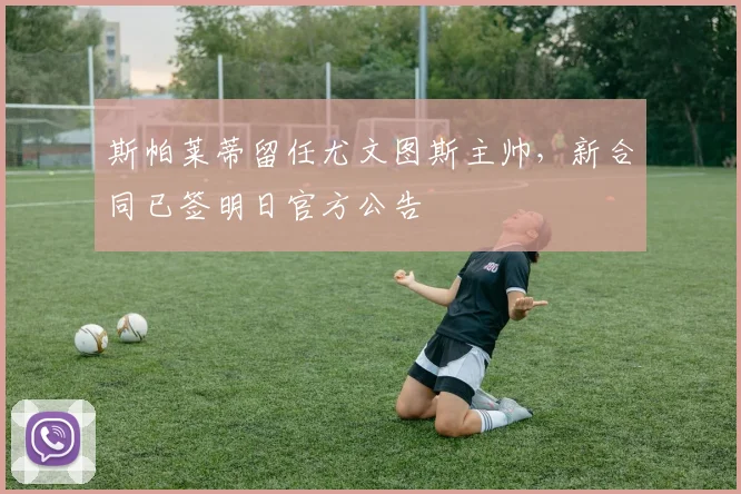 斯帕莱蒂留任尤文图斯主帅，新合同已签明日官方公告