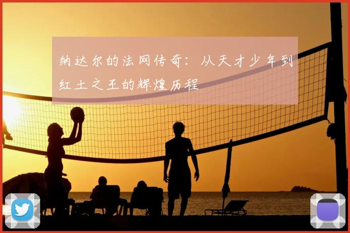 纳达尔的法网传奇：从天才少年到红土之王的辉煌历程