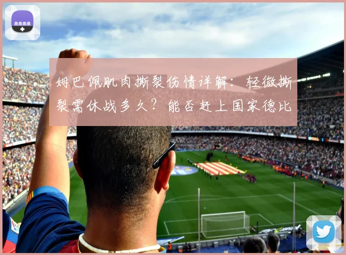 姆巴佩肌肉撕裂伤情详解：轻微撕裂需休战多久？能否赶上国家德比成焦点