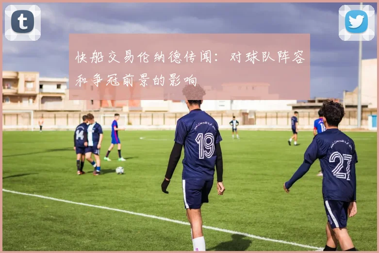 快船交易伦纳德传闻：对球队阵容和争冠前景的影响