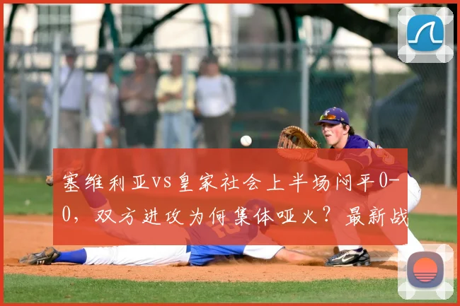 塞维利亚vs皇家社会上半场闷平0-0，双方进攻为何集体哑火？最新战况解析