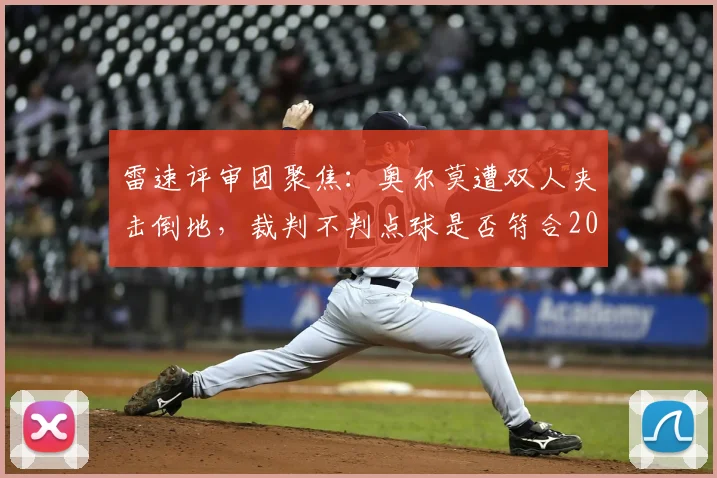 雷速评审团聚焦：奥尔莫遭双人夹击倒地，裁判不判点球是否符合2026年现行规则？争议镜头深度剖析