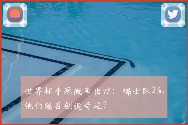 世界杯夺冠概率出炉：瑞士队2%，他们能否创造奇迹？