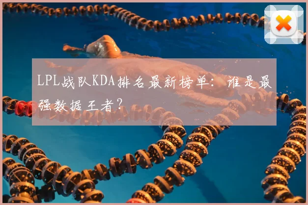 LPL战队KDA排名最新榜单：谁是最强数据王者？