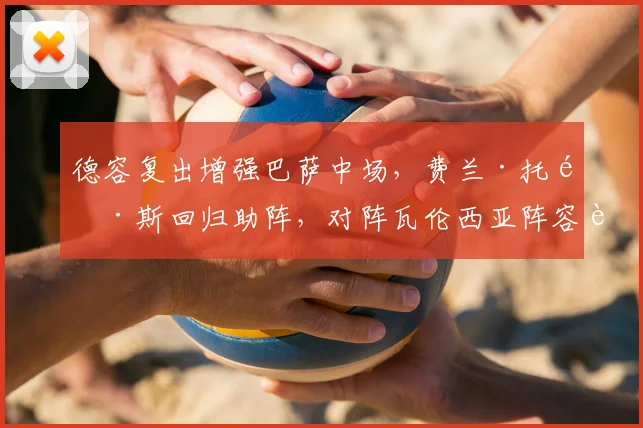 德容复出增强巴萨中场，费兰·托雷斯回归助阵，对阵瓦伦西亚阵容解析