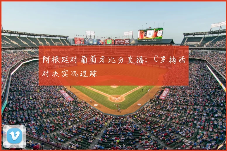 阿根廷对葡萄牙比分直播：C罗梅西对决实况追踪