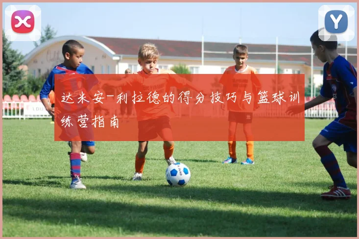 达米安-利拉德的得分技巧与篮球训练营指南
