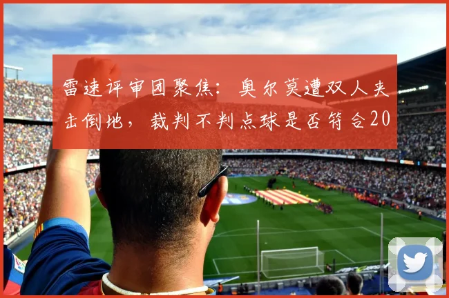 雷速评审团聚焦：奥尔莫遭双人夹击倒地，裁判不判点球是否符合2026年现行规则？争议镜头深度剖析
