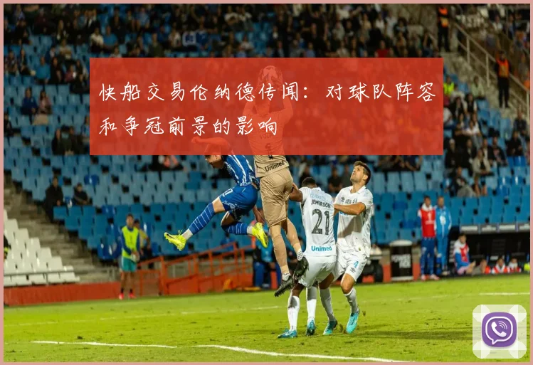 快船交易伦纳德传闻：对球队阵容和争冠前景的影响