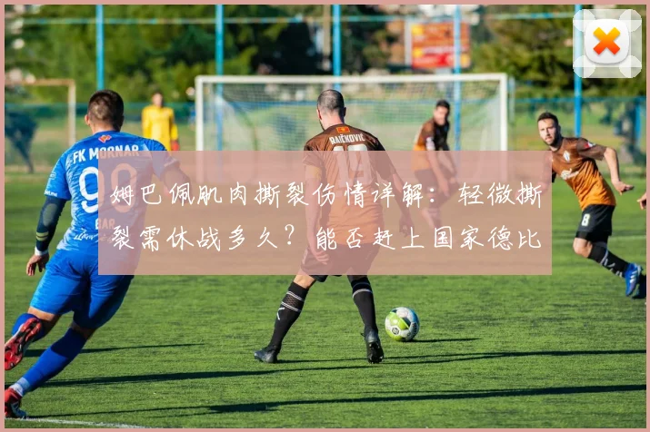 姆巴佩肌肉撕裂伤情详解：轻微撕裂需休战多久？能否赶上国家德比成焦点