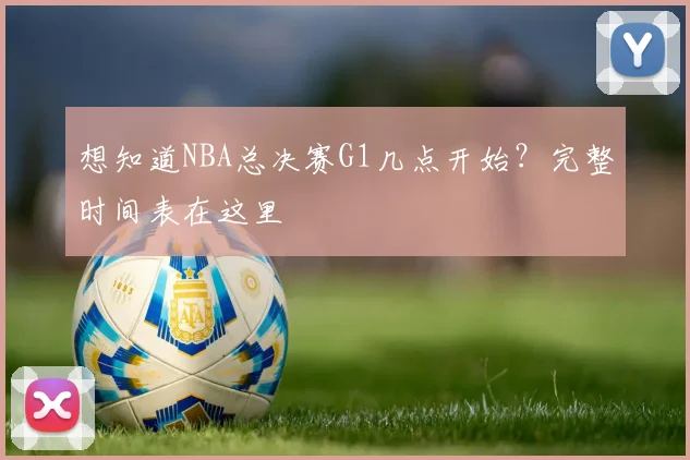 想知道NBA总决赛G1几点开始？完整时间表在这里