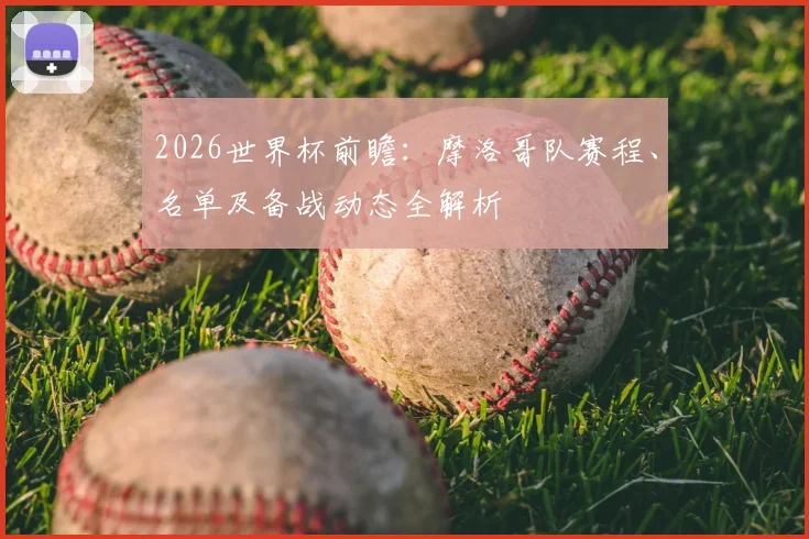 2026世界杯前瞻：摩洛哥队赛程、名单及备战动态全解析