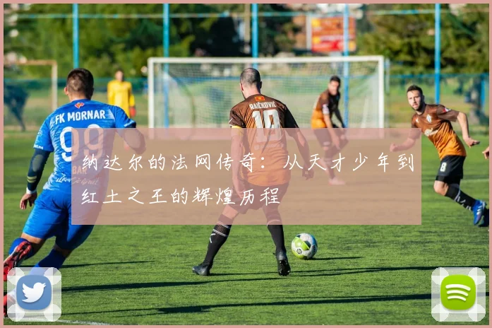 纳达尔的法网传奇：从天才少年到红土之王的辉煌历程