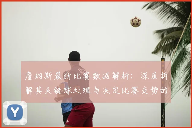 詹姆斯最新比赛数据解析：深度拆解其关键球处理与决定比赛走势的战术作用